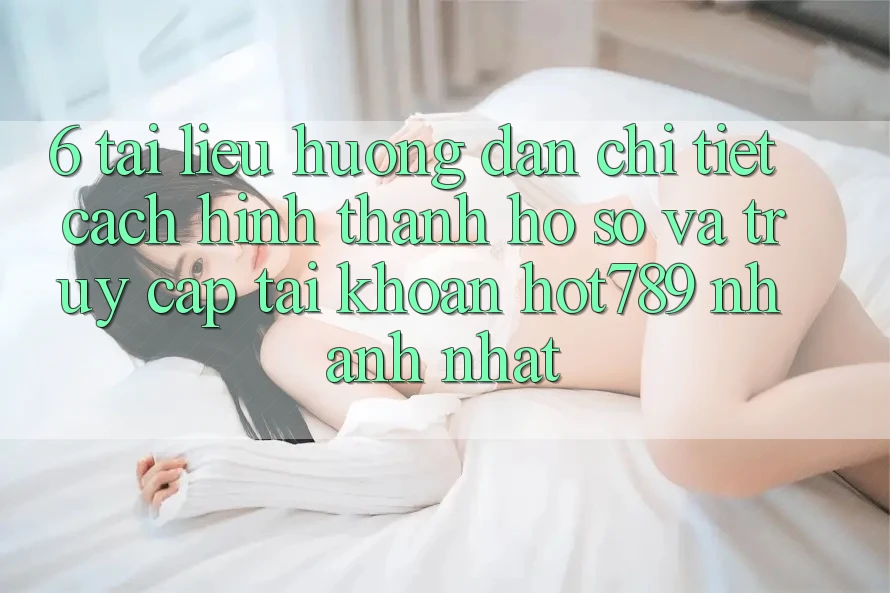 6. Tài liệu hướng dẫn Chi Tiết Cách Hình thành hồ sơ Và Truy cập tài khoản hot789 Nhanh Nhất 6. Tài liệu hướng dẫn Chi Tiết Cách Hình thành hồ sơ Và Truy cập tài khoản hot789 Nhanh Nhất