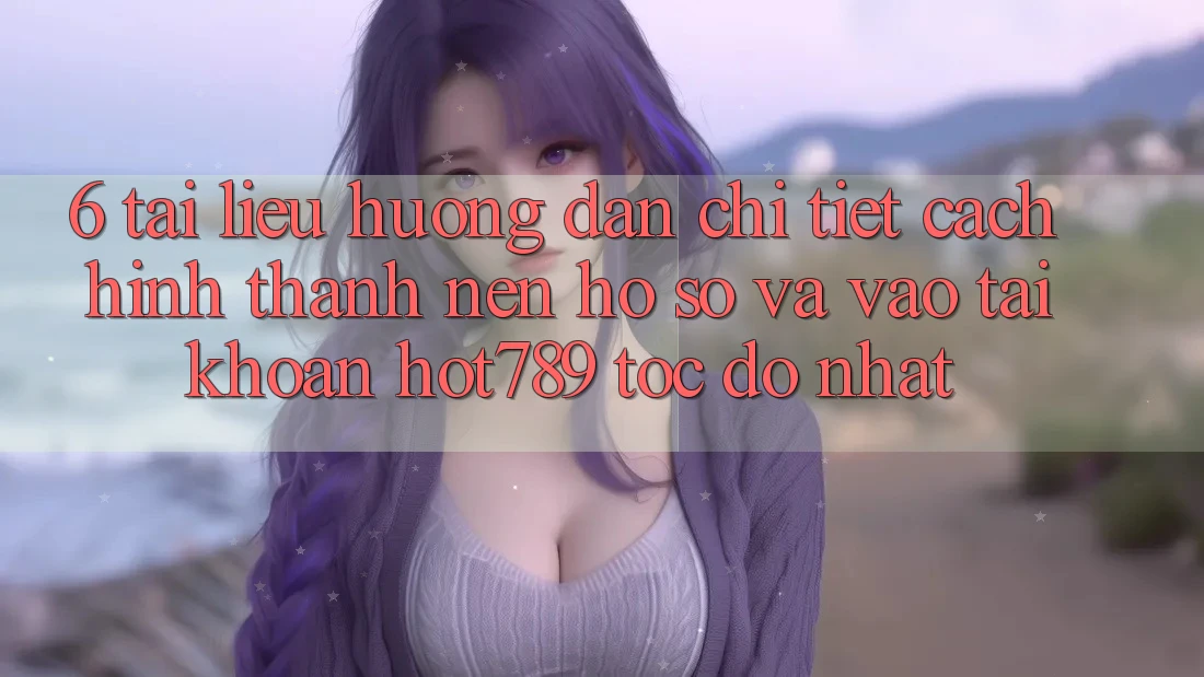 6. Tài liệu hướng dẫn Chi Tiết Cách Hình thành nên hồ sơ Và Vào tài khoản hot789 Tốc độ Nhất 6. Tài liệu hướng dẫn Chi Tiết Cách Hình thành nên hồ sơ Và Vào tài khoản hot789 Tốc độ Nhất