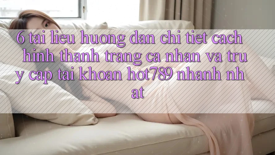 6. Tài liệu hướng dẫn Chi Tiết Cách Hình thành trang cá nhân Và Truy cập tài khoản hot789 Nhanh Nhất 6. Tài liệu hướng dẫn Chi Tiết Cách Hình thành trang cá nhân Và Truy cập tài khoản hot789 Nhanh Nhất