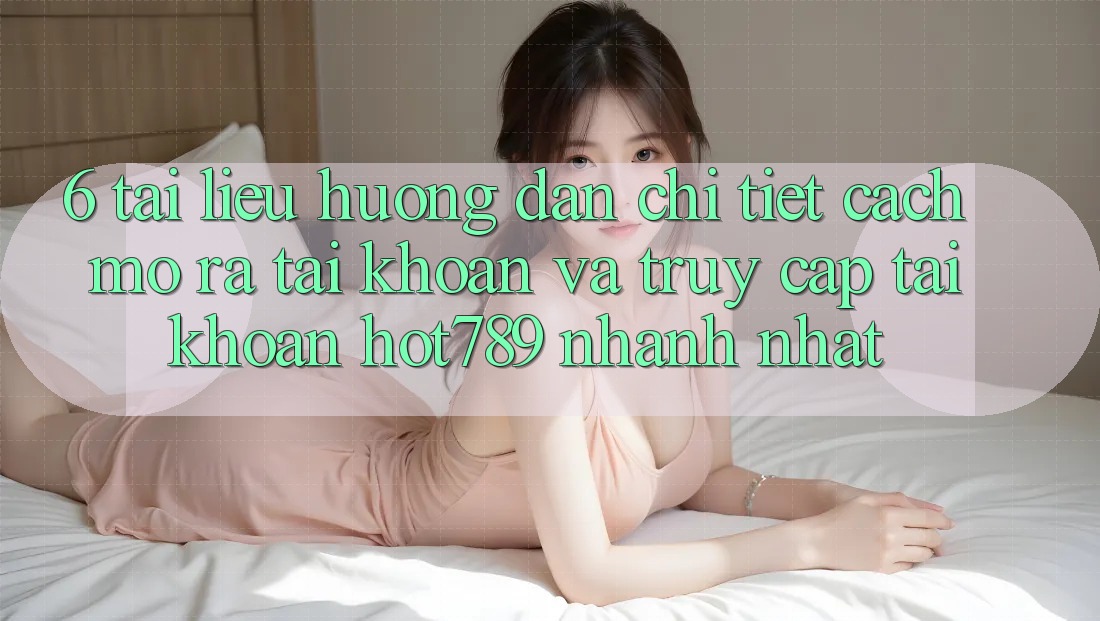 6. Tài liệu hướng dẫn Chi Tiết Cách Mở ra tài khoản Và Truy cập tài khoản hot789 Nhanh Nhất 6. Tài liệu hướng dẫn Chi Tiết Cách Mở ra tài khoản Và Truy cập tài khoản hot789 Nhanh Nhất