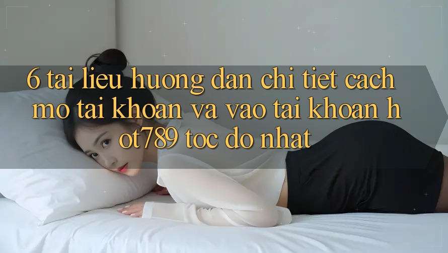 6. Tài liệu hướng dẫn Chi Tiết Cách Mở tài khoản Và Vào tài khoản hot789 Tốc độ Nhất 6. Tài liệu hướng dẫn Chi Tiết Cách Mở tài khoản Và Vào tài khoản hot789 Tốc độ Nhất