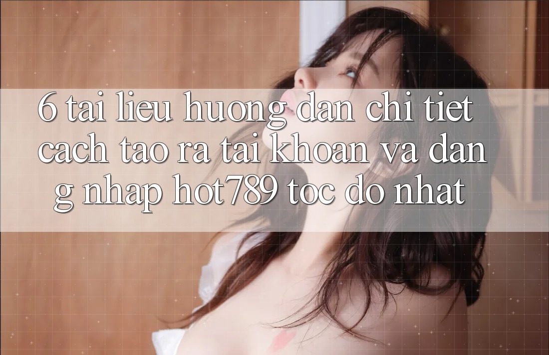 6. Tài liệu hướng dẫn Chi Tiết Cách Tạo ra tài khoản Và Đăng Nhập hot789 Tốc độ Nhất 6. Tài liệu hướng dẫn Chi Tiết Cách Tạo ra tài khoản Và Đăng Nhập hot789 Tốc độ Nhất