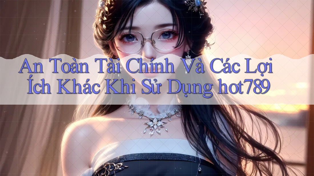 An Toàn Tài Chính Và Các Lợi Ích Khác Khi Sử Dụng hot789 An Toàn Tài Chính Và Các Lợi Ích Khác Khi Sử Dụng hot789