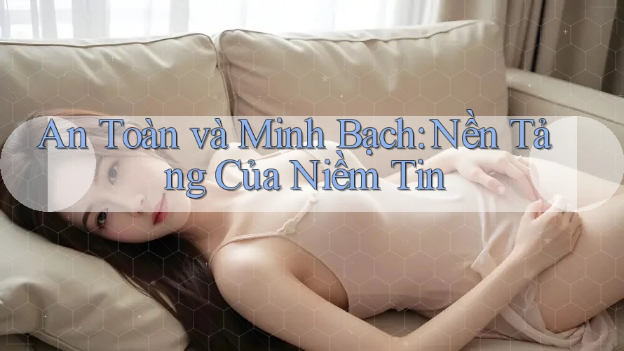 An Toàn Và Minh Bạch: Nền Tảng Của Niềm Tin