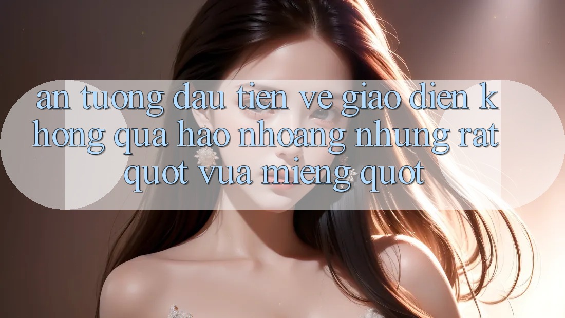Ấn tượng đầu tiên về giao diện – Không quá hào nhoáng nhưng rất " vừa miếng" Ấn tượng đầu tiên về giao diện – Không quá hào nhoáng nhưng rất " vừa miếng"