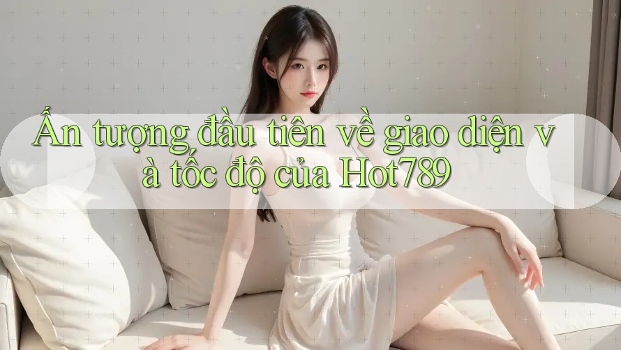 Ấn tượng đầu tiên về giao diện và tốc độ của Hot789