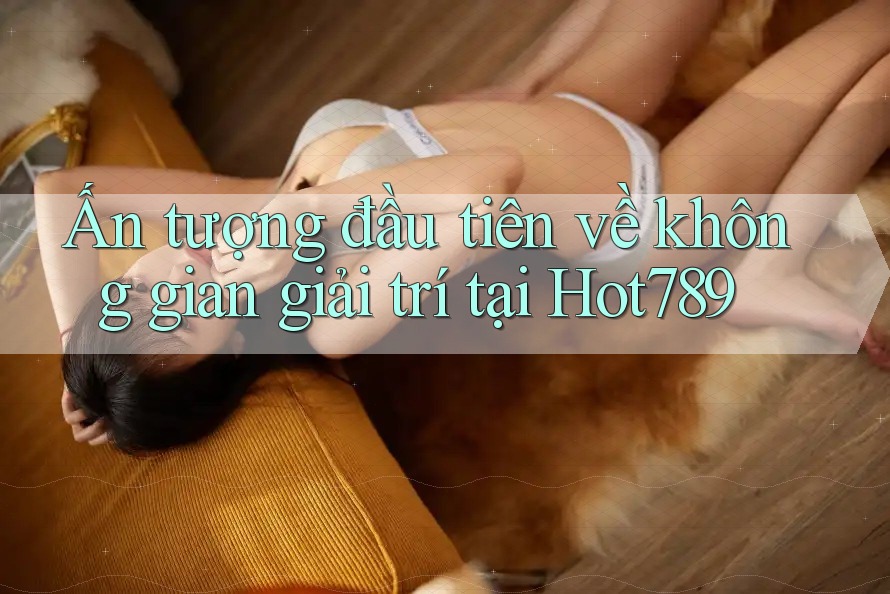 Ấn tượng đầu tiên về không gian giải trí tại Hot789 Ấn tượng đầu tiên về không gian giải trí tại Hot789