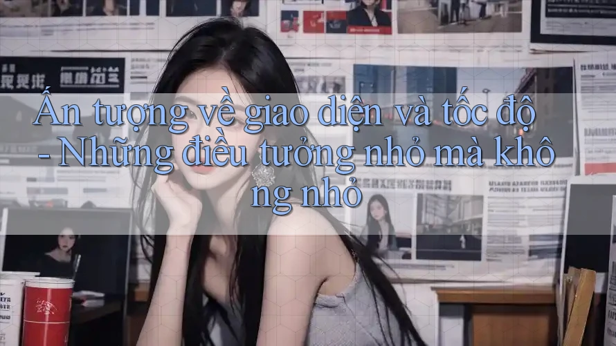Ấn tượng về giao diện và tốc độ - Những điều tưởng nhỏ mà không nhỏ Ấn tượng về giao diện và tốc độ - Những điều tưởng nhỏ mà không nhỏ