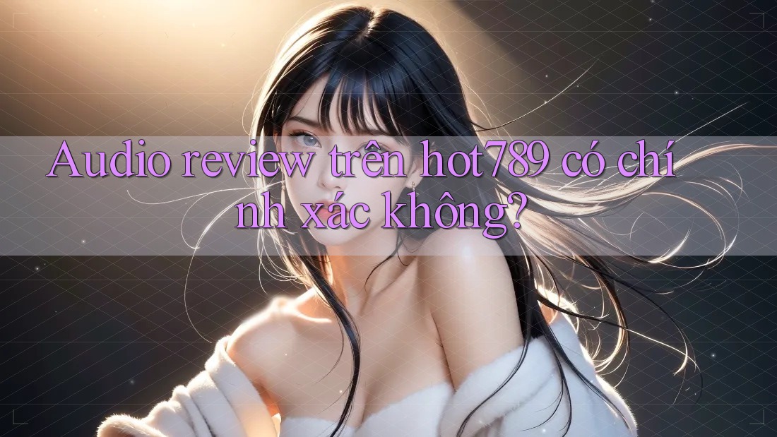 Audio review trên hot789 có chính xác không? Audio review trên hot789 có chính xác không?