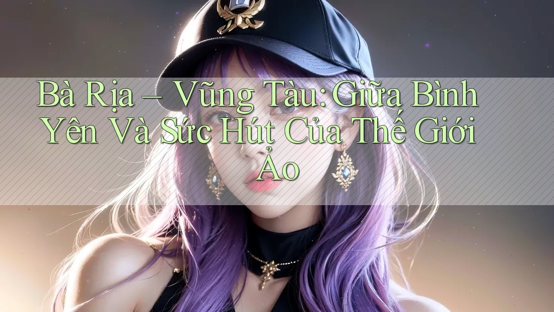 Bà Rịa – Vũng Tàu: Giữa Bình Yên Và Sức Hút Của Thế Giới Ảo Bà Rịa – Vũng Tàu: Giữa Bình Yên Và Sức Hút Của Thế Giới Ảo