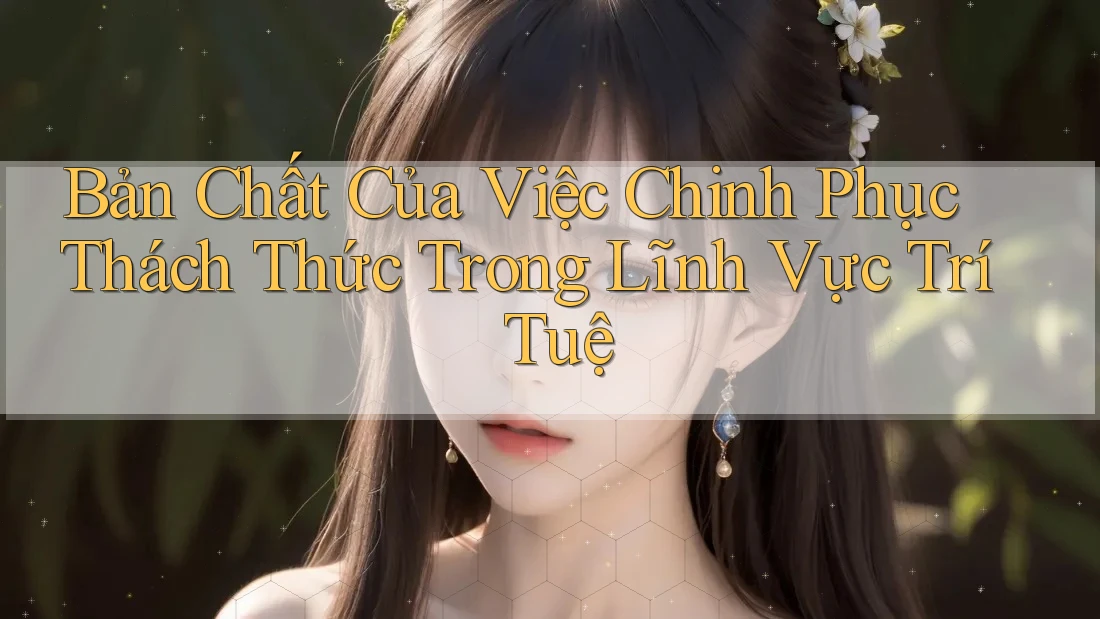 Bản Chất Của Việc Chinh Phục Thách Thức Trong Lĩnh Vực Trí Tuệ Bản Chất Của Việc Chinh Phục Thách Thức Trong Lĩnh Vực Trí Tuệ