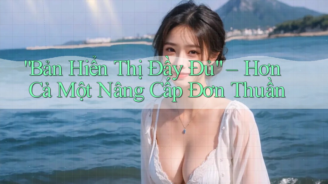 “Bản Hiển Thị Đầy Đủ” – Hơn Cả Một Nâng Cấp Đơn Thuần “Bản Hiển Thị Đầy Đủ” – Hơn Cả Một Nâng Cấp Đơn Thuần