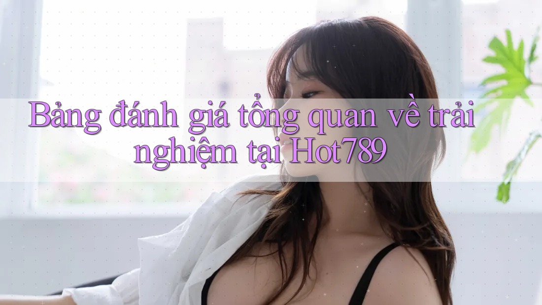 Bảng đánh giá tổng quan về trải nghiệm tại Hot789 Bảng đánh giá tổng quan về trải nghiệm tại Hot789