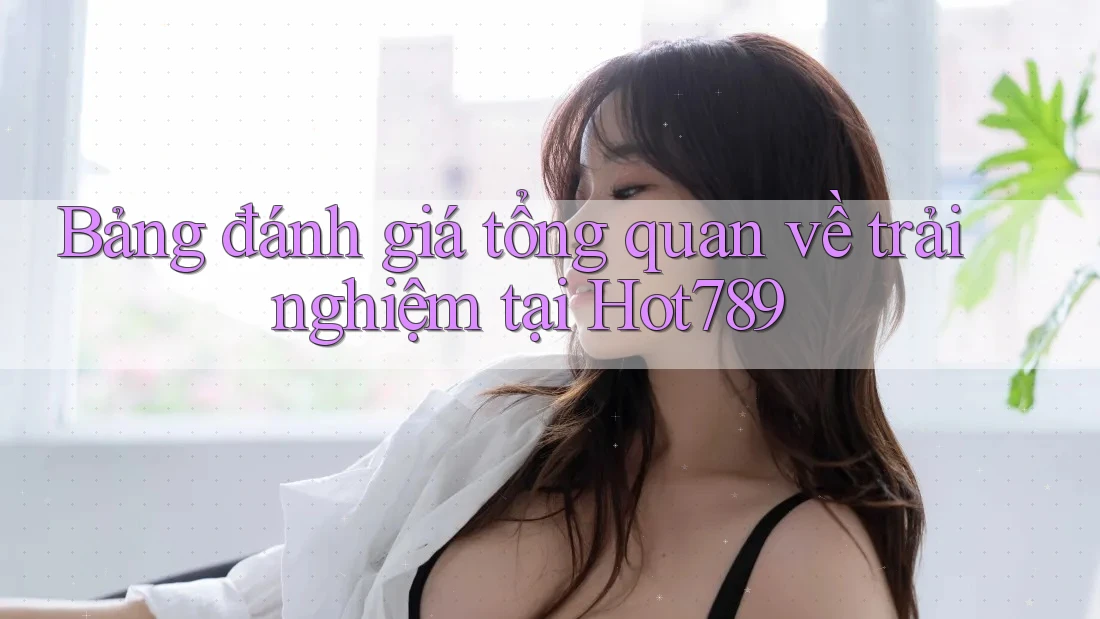 Bảng đánh giá tổng quan về trải nghiệm tại Hot789