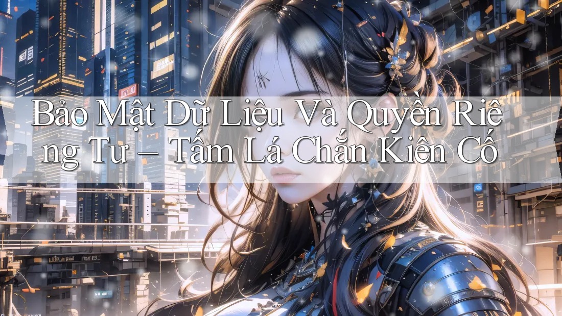 Bảo Mật Dữ Liệu Và Quyền Riêng Tư – Tấm Lá Chắn Kiên Cố Bảo Mật Dữ Liệu Và Quyền Riêng Tư – Tấm Lá Chắn Kiên Cố