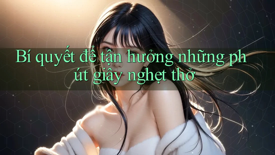 Bí quyết để tận hưởng những phút giây nghẹt thở Bí quyết để tận hưởng những phút giây nghẹt thở
