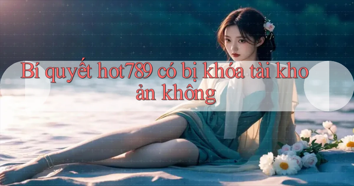 Bí quyết hot789 có bị khóa tài khoản không