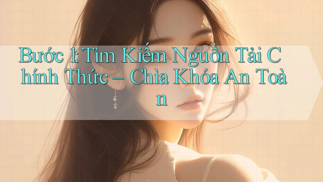 Bước 1: Tìm Kiếm Nguồn Tải Chính Thức – Chìa Khóa An Toàn Bước 1: Tìm Kiếm Nguồn Tải Chính Thức – Chìa Khóa An Toàn