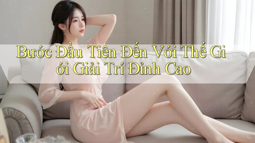 Bước Đầu Tiên Đến Với Thế Giới Giải Trí Đỉnh Cao Bước Đầu Tiên Đến Với Thế Giới Giải Trí Đỉnh Cao