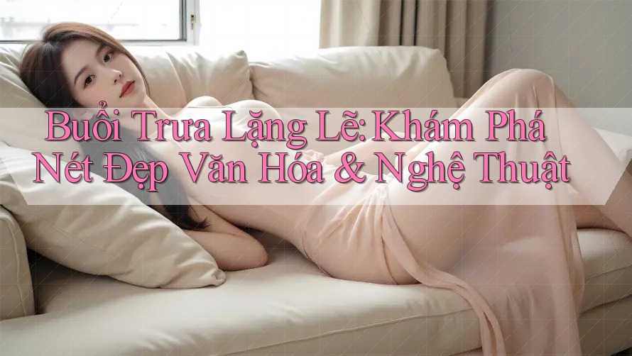 Buổi Trưa Lặng Lẽ: Khám Phá Nét Đẹp Văn Hóa & Nghệ Thuật Buổi Trưa Lặng Lẽ: Khám Phá Nét Đẹp Văn Hóa & Nghệ Thuật