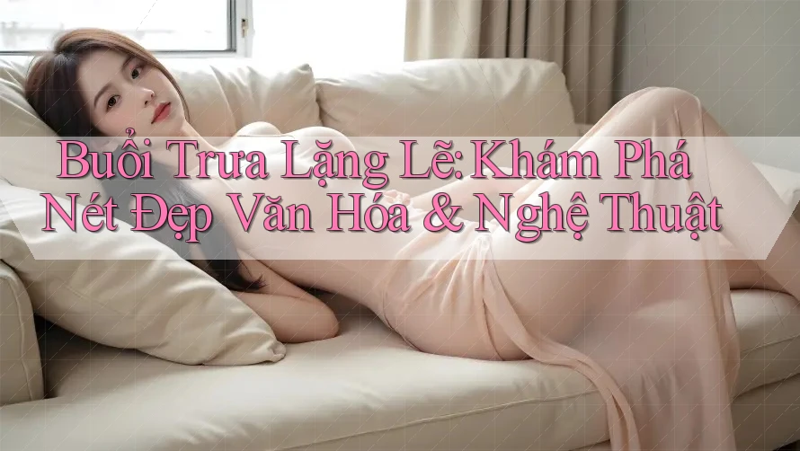 Buổi Trưa Lặng Lẽ: Khám Phá Nét Đẹp Văn Hóa & Nghệ Thuật Buổi Trưa Lặng Lẽ: Khám Phá Nét Đẹp Văn Hóa & Nghệ Thuật