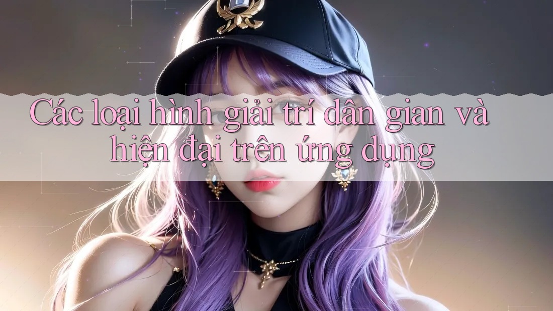 Các loại hình giải trí dân gian và hiện đại trên ứng dụng Các loại hình giải trí dân gian và hiện đại trên ứng dụng