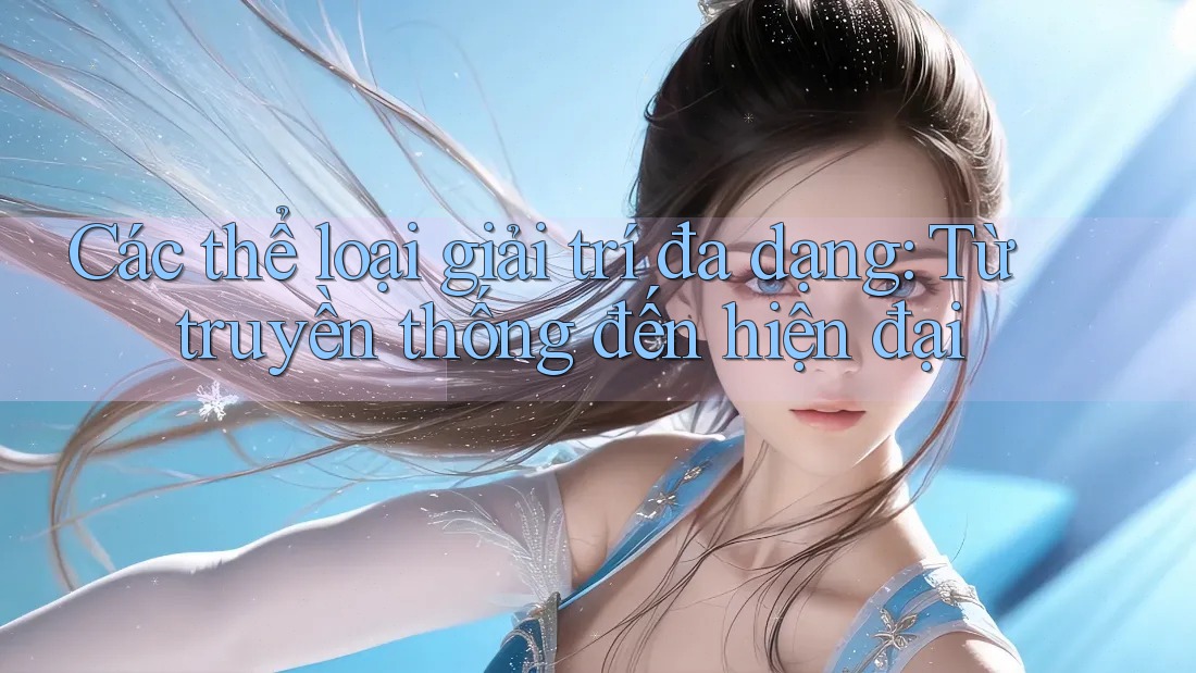 Các thể loại giải trí đa dạng: Từ truyền thống đến hiện đại Các thể loại giải trí đa dạng: Từ truyền thống đến hiện đại