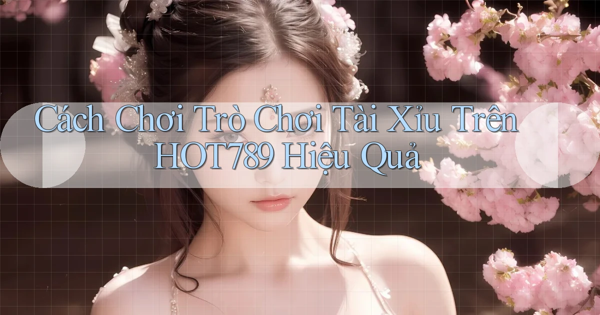 cách chơi trò chơi tài xỉu trên hot789 hiệu quả