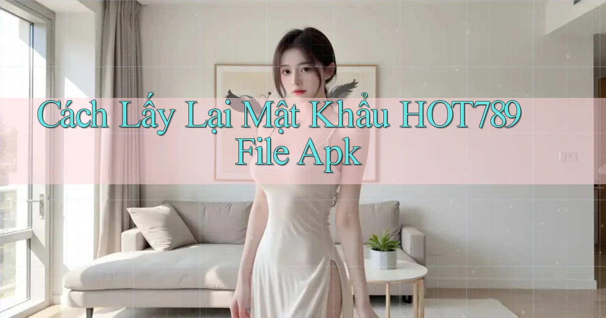cách lấy lại mật khẩu hot789 file apk