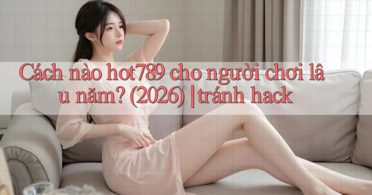Cách nào hot789 cho người chơi lâu năm (2026) tránh hack