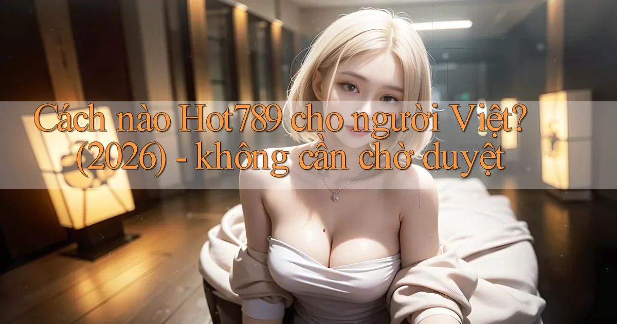 Cách nào Hot789 cho người Việt (2026)   không cần chờ duyệt