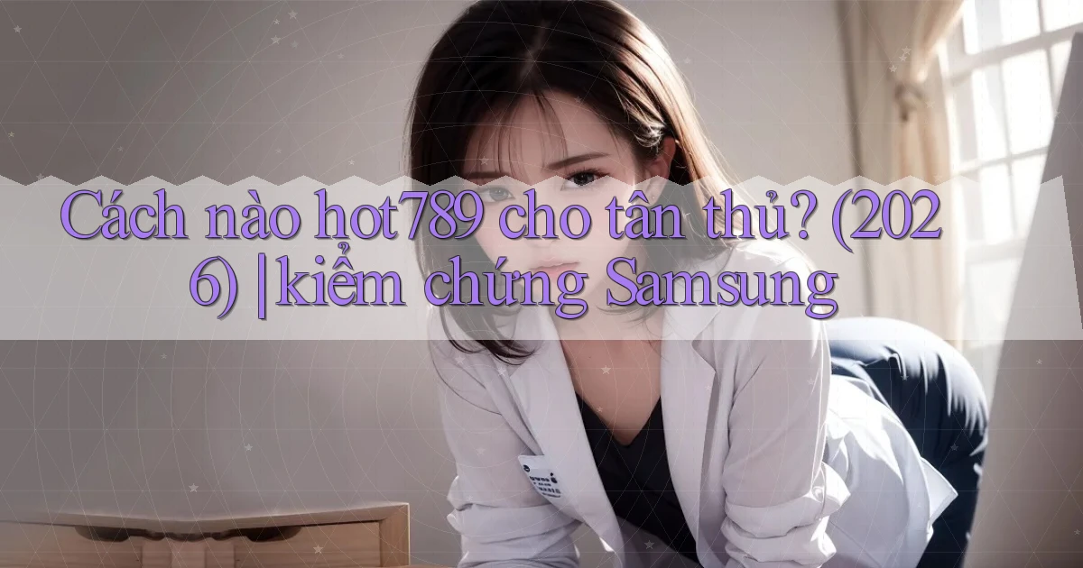 Cách nào hot789 cho tân thủ (2026) kiểm chứng Samsung