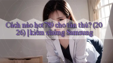Cách nào hot789 cho tân thủ (2026) kiểm chứng Samsung