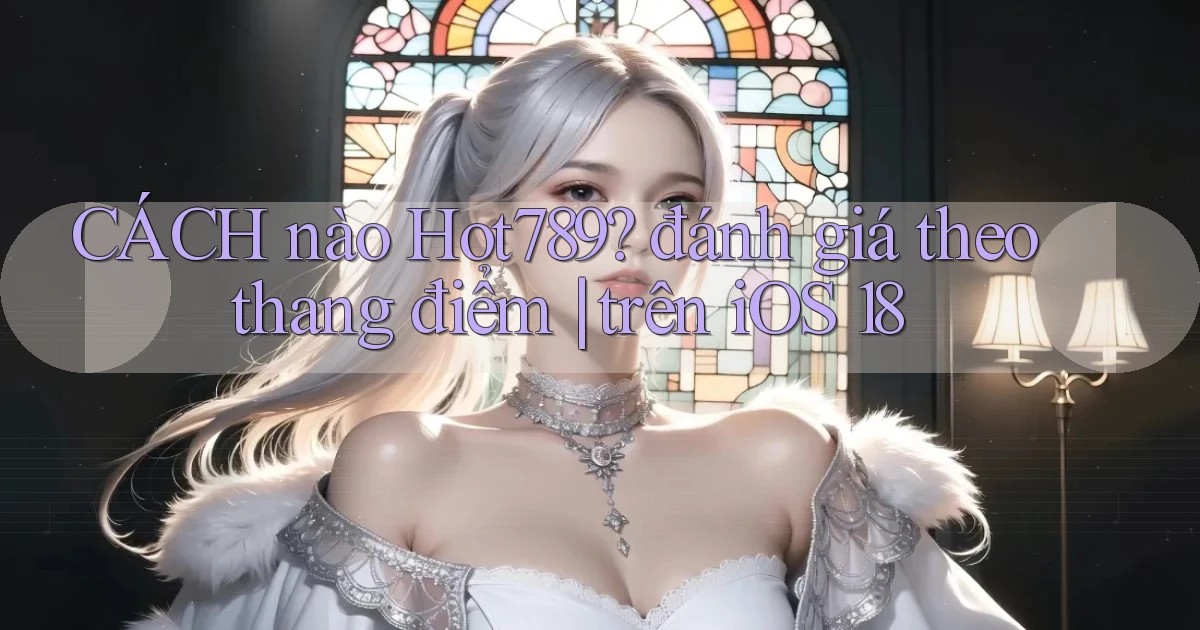 CÁCH nào Hot789 đánh giá theo thang điểm trên iOS 18