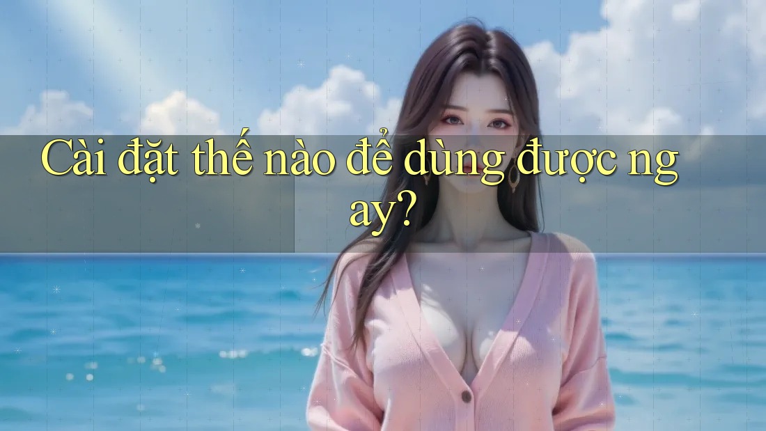Cài đặt thế nào để dùng được ngay? Cài đặt thế nào để dùng được ngay?