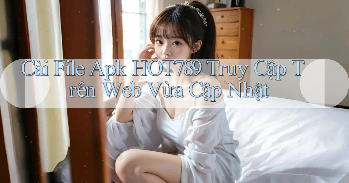 cài file apk hot789 truy cập trên web vừa cập nhật