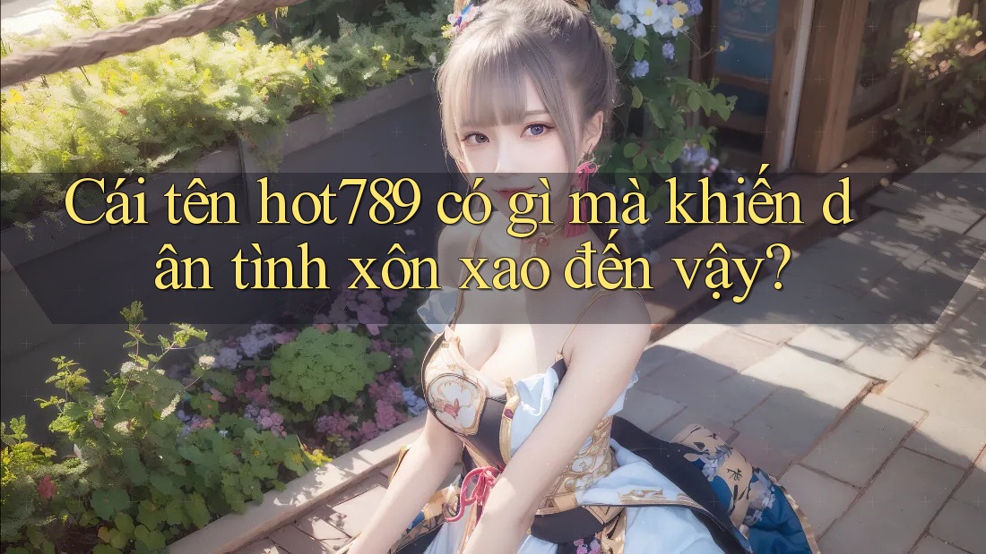 Cái tên hot789 có gì mà khiến dân tình xôn xao đến vậy?