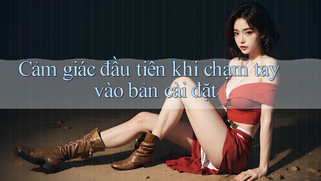 Cảm giác đầu tiên khi chạm tay vào bản cài đặt Cảm giác đầu tiên khi chạm tay vào bản cài đặt