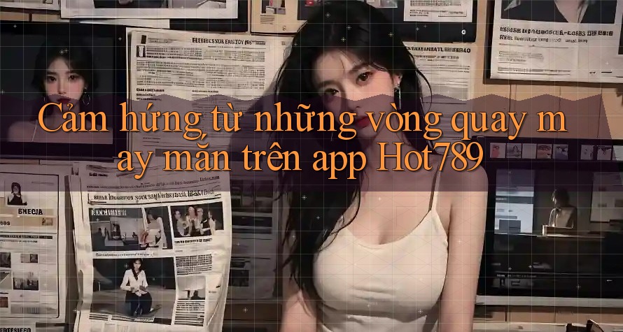 Cảm hứng từ những vòng quay may mắn trên app Hot789 Cảm hứng từ những vòng quay may mắn trên app Hot789