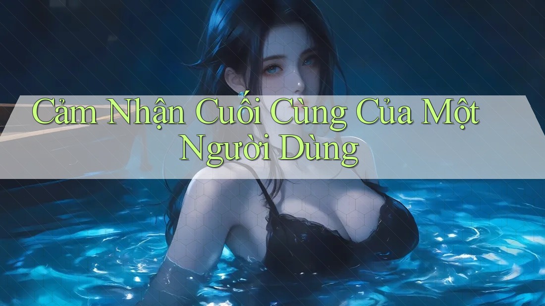 Cảm Nhận Cuối Cùng Của Một Người Dùng Cảm Nhận Cuối Cùng Của Một Người Dùng