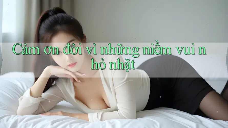 Cảm ơn đời vì những niềm vui nhỏ nhặt Cảm ơn đời vì những niềm vui nhỏ nhặt