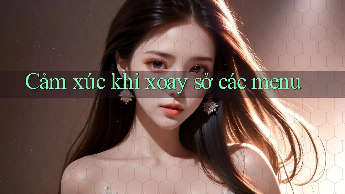 Cảm xúc khi xoay sở các menu Cảm xúc khi xoay sở các menu