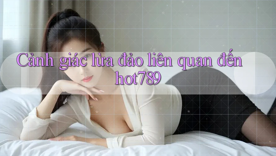 Cảnh giác lừa đảo liên quan đến hot789 Cảnh giác lừa đảo liên quan đến hot789
