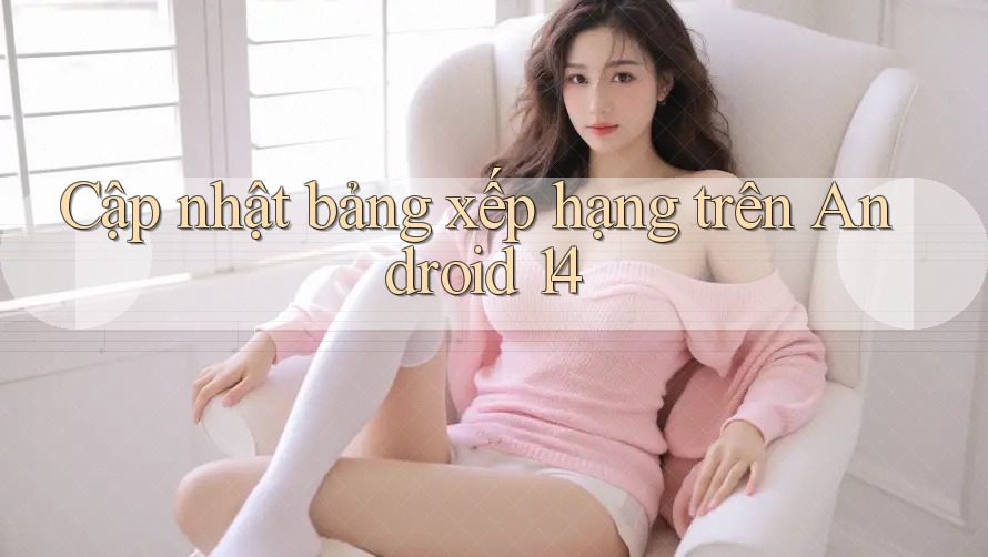Cập nhật bảng xếp hạng trên Android 14 Cập nhật bảng xếp hạng trên Android 14