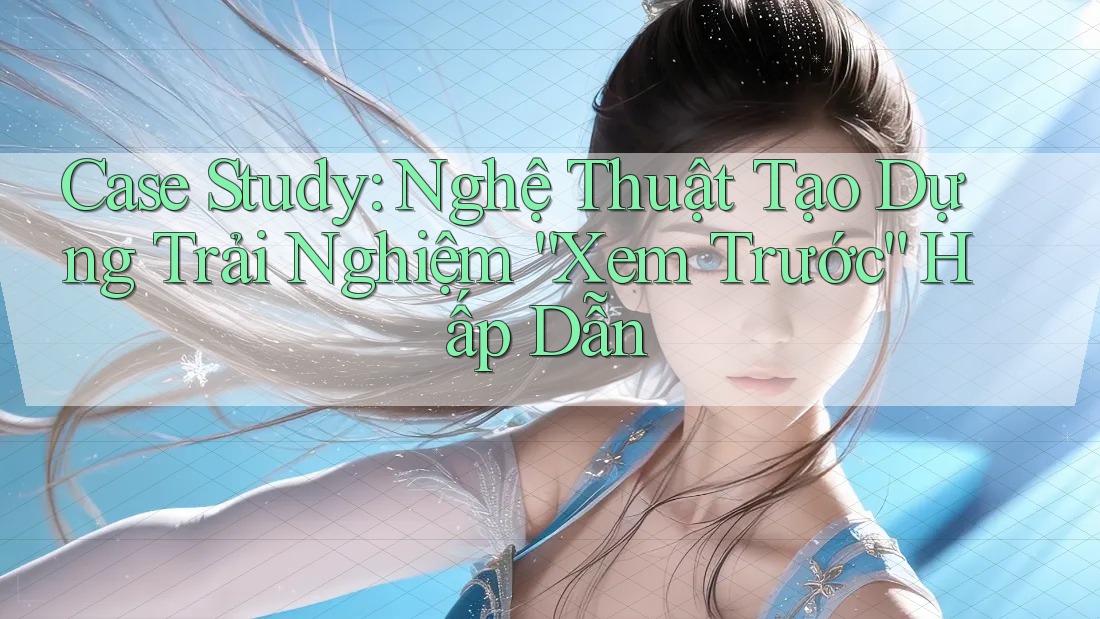 Case Study: Nghệ Thuật Tạo Dựng Trải Nghiệm “Xem Trước” Hấp Dẫn Case Study: Nghệ Thuật Tạo Dựng Trải Nghiệm “Xem Trước” Hấp Dẫn