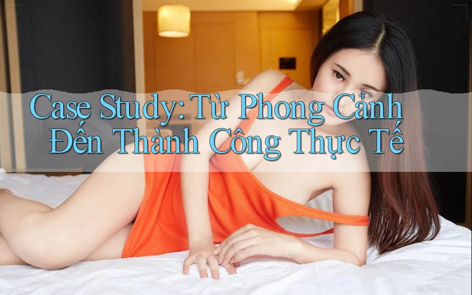 Case Study: Từ Phong Cảnh Đến Thành Công Thực Tế Case Study: Từ Phong Cảnh Đến Thành Công Thực Tế
