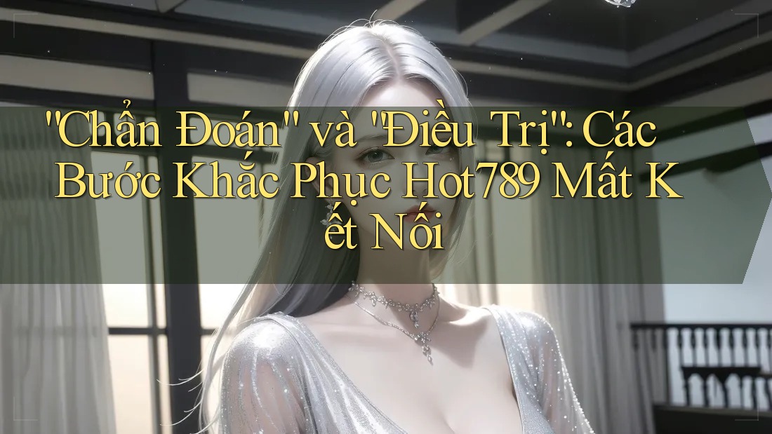 “Chẩn Đoán” và “Điều Trị”: Các Bước Khắc Phục Hot789 Mất Kết Nối