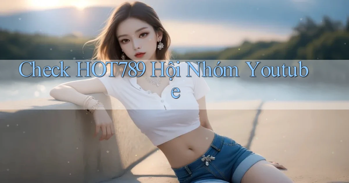 check hot789 hội nhóm youtube