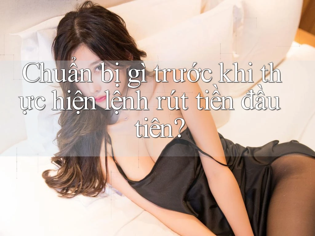 Chuẩn bị gì trước khi thực hiện lệnh rút tiền đầu tiên? Chuẩn bị gì trước khi thực hiện lệnh rút tiền đầu tiên?
