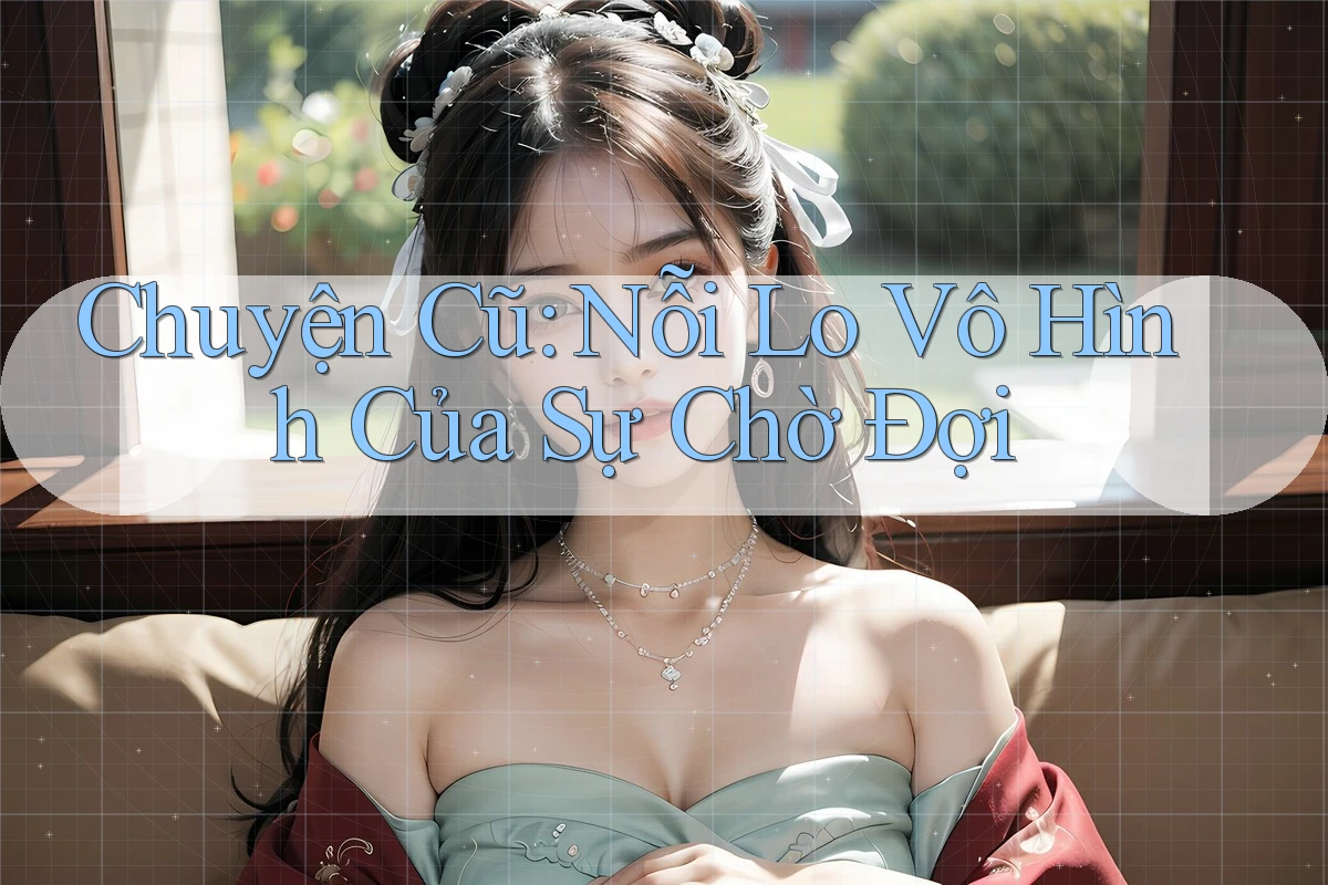 Chuyện Cũ: Nỗi Lo Vô Hình Của Sự Chờ Đợi Chuyện Cũ: Nỗi Lo Vô Hình Của Sự Chờ Đợi
